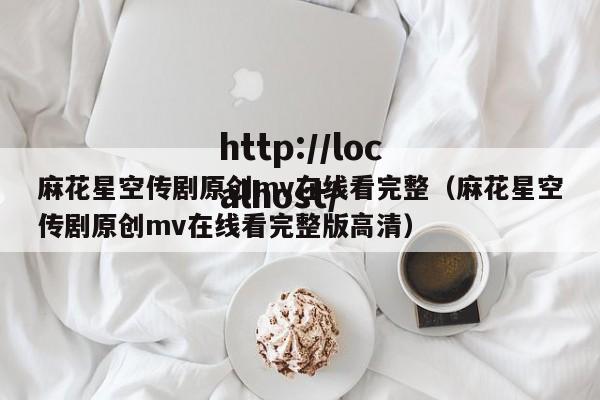 麻花星空传剧原创mv在线看完整(麻花星空传剧原创mv在线看完整版高清)