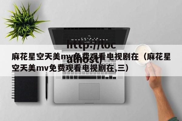 麻花星空天美mv免费观看电视剧在(麻花星空天美mv免费观看电视剧在,三)