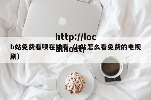 b站免费看呗在线看(b站怎么看免费的电视剧)